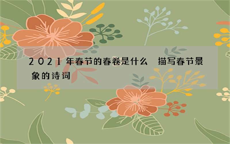 2021年春节的春卷是什么 描写春节景象的诗词